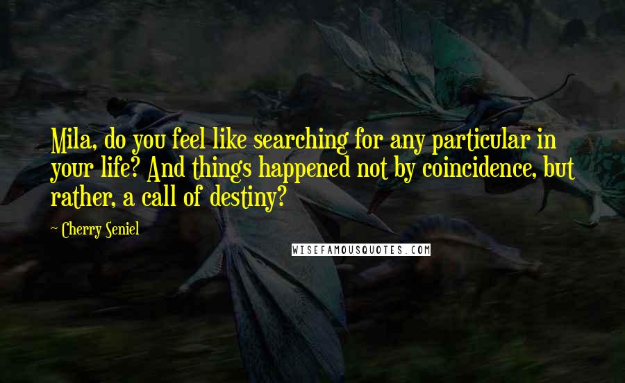 Cherry Seniel Quotes: Mila, do you feel like searching for any particular in your life? And things happened not by coincidence, but rather, a call of destiny?