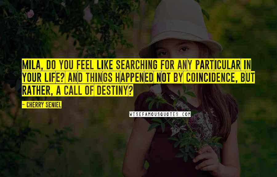 Cherry Seniel Quotes: Mila, do you feel like searching for any particular in your life? And things happened not by coincidence, but rather, a call of destiny?