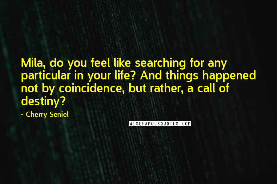 Cherry Seniel Quotes: Mila, do you feel like searching for any particular in your life? And things happened not by coincidence, but rather, a call of destiny?