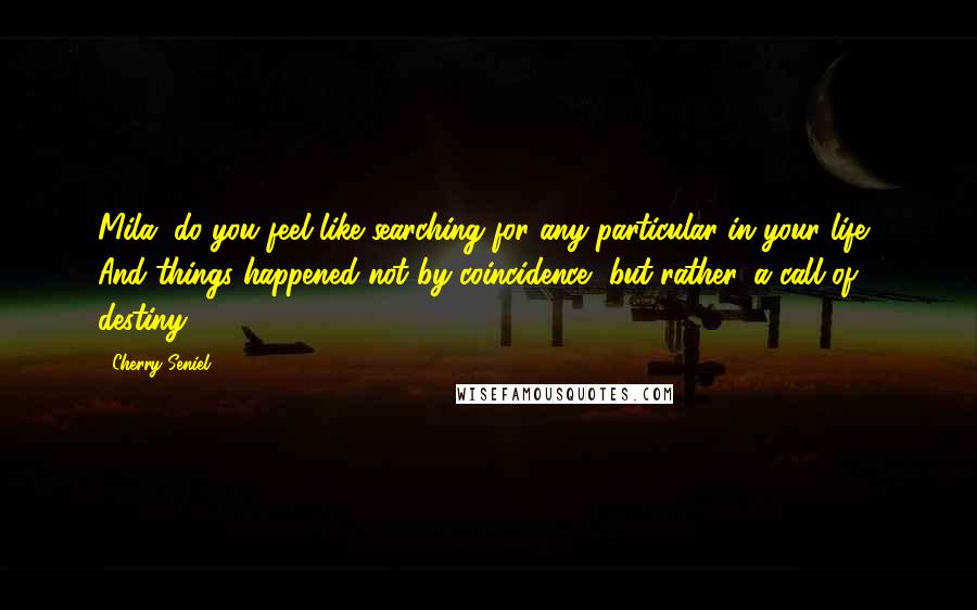 Cherry Seniel Quotes: Mila, do you feel like searching for any particular in your life? And things happened not by coincidence, but rather, a call of destiny?