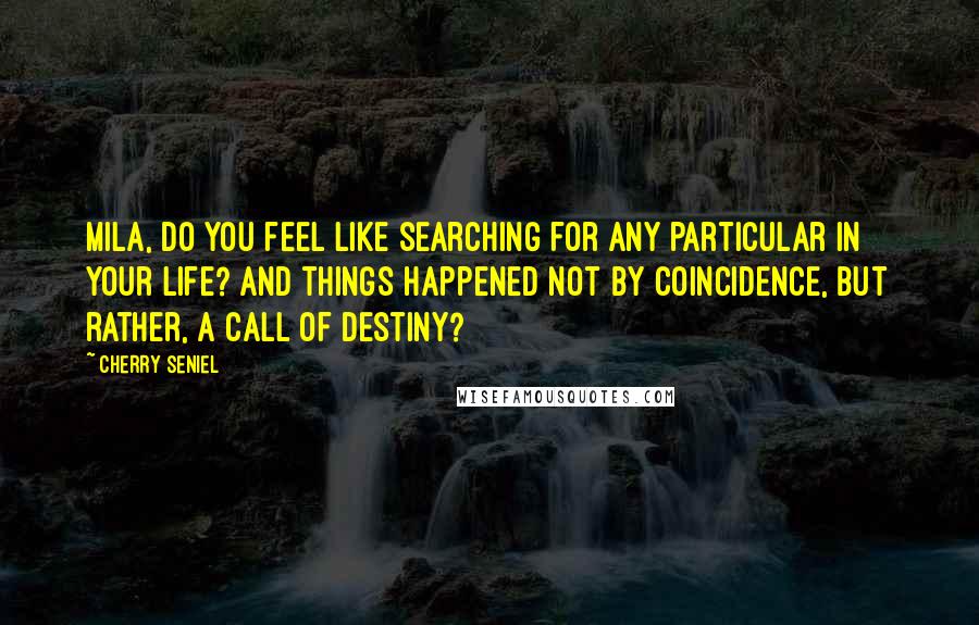 Cherry Seniel Quotes: Mila, do you feel like searching for any particular in your life? And things happened not by coincidence, but rather, a call of destiny?