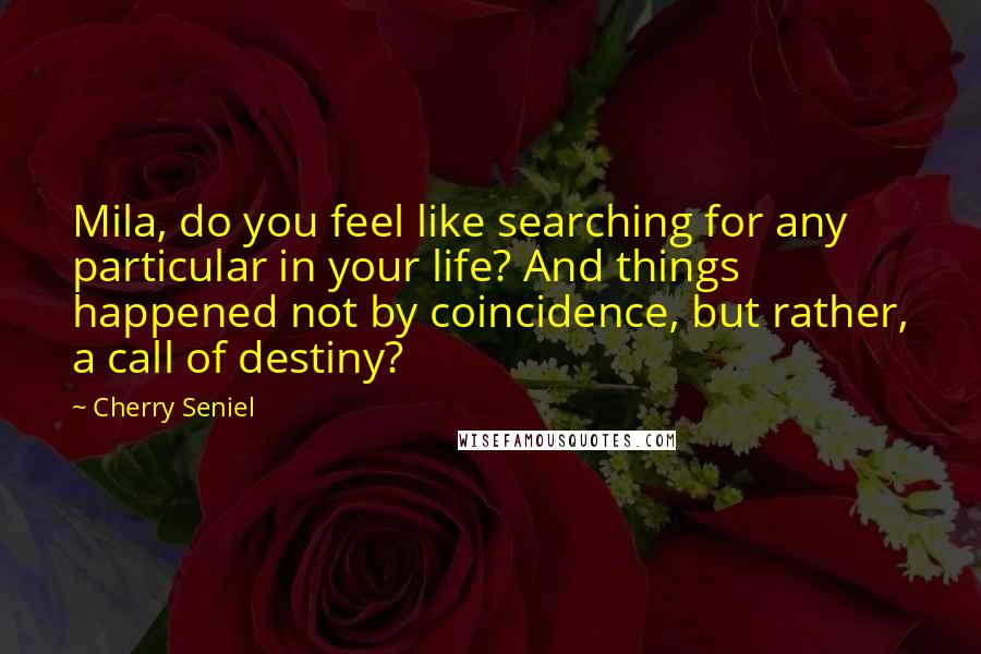 Cherry Seniel Quotes: Mila, do you feel like searching for any particular in your life? And things happened not by coincidence, but rather, a call of destiny?