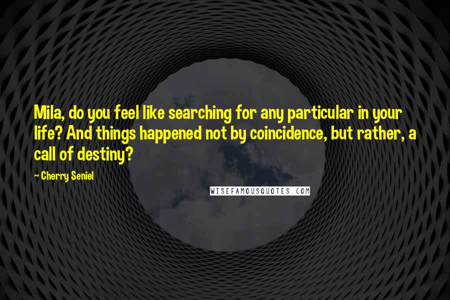 Cherry Seniel Quotes: Mila, do you feel like searching for any particular in your life? And things happened not by coincidence, but rather, a call of destiny?