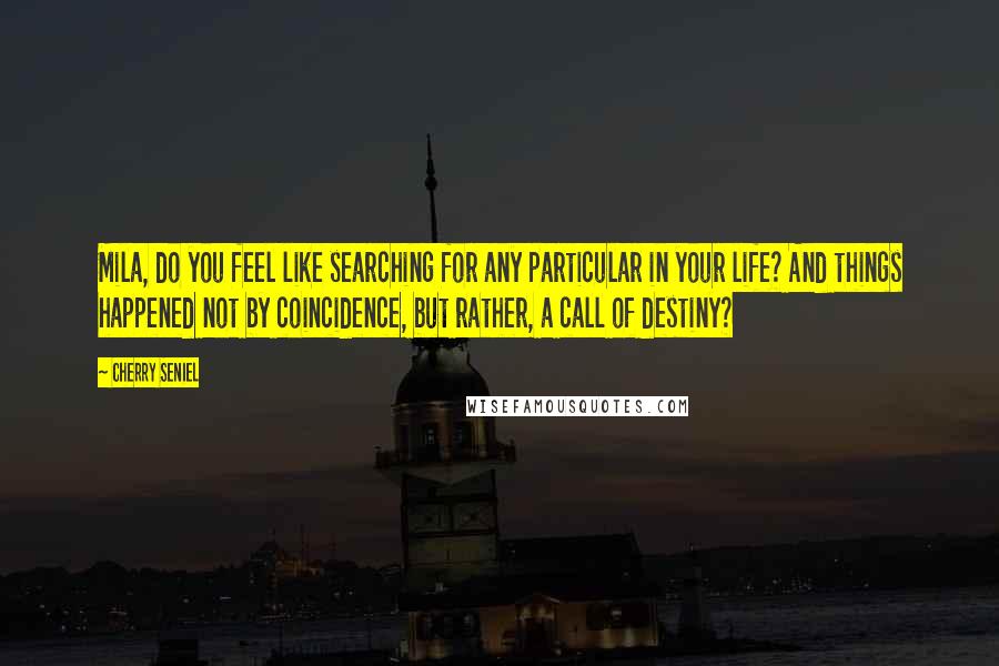 Cherry Seniel Quotes: Mila, do you feel like searching for any particular in your life? And things happened not by coincidence, but rather, a call of destiny?