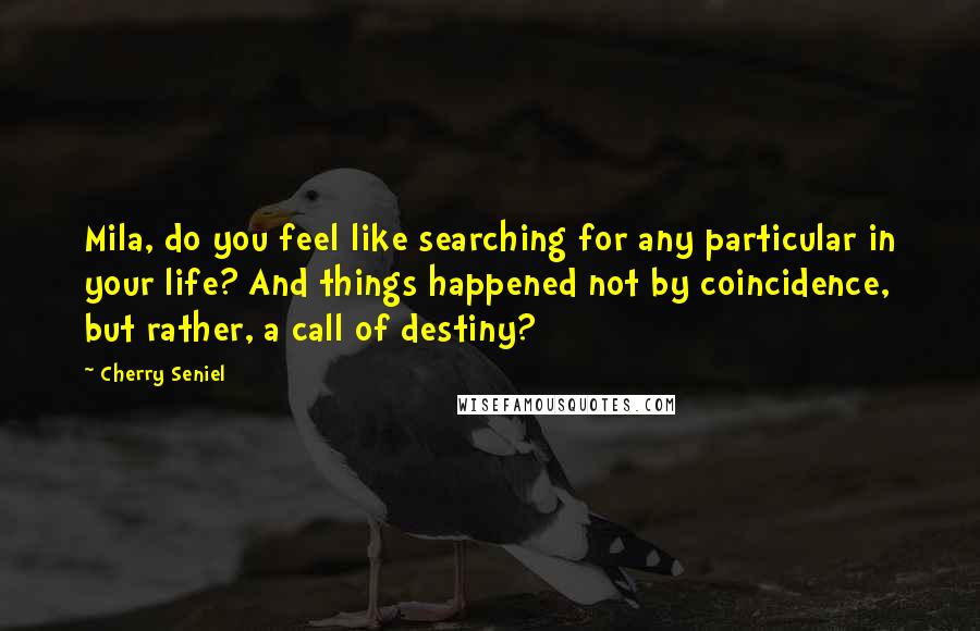 Cherry Seniel Quotes: Mila, do you feel like searching for any particular in your life? And things happened not by coincidence, but rather, a call of destiny?