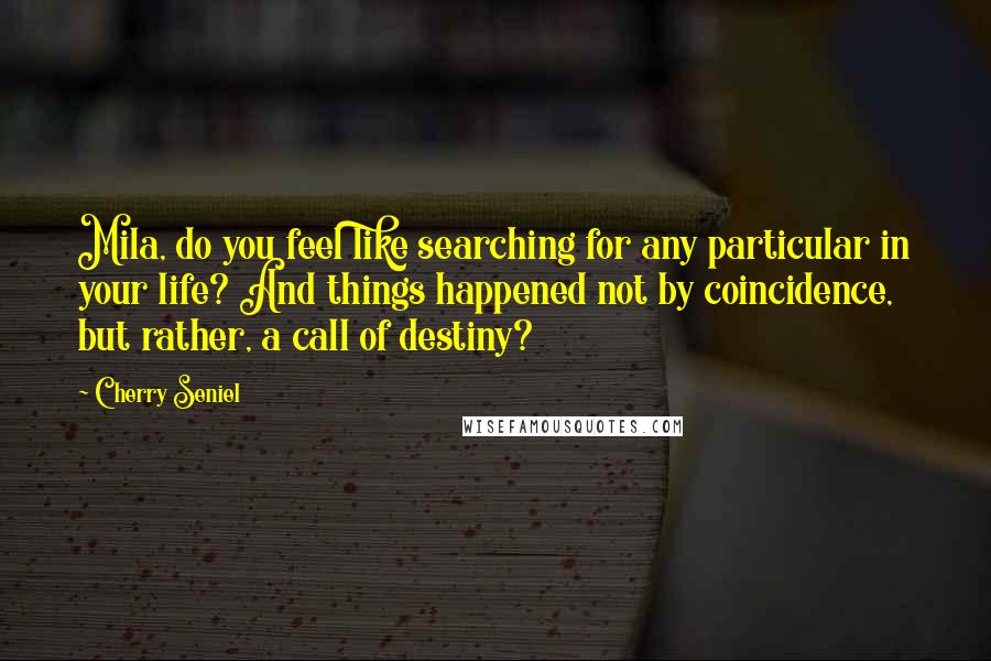 Cherry Seniel Quotes: Mila, do you feel like searching for any particular in your life? And things happened not by coincidence, but rather, a call of destiny?