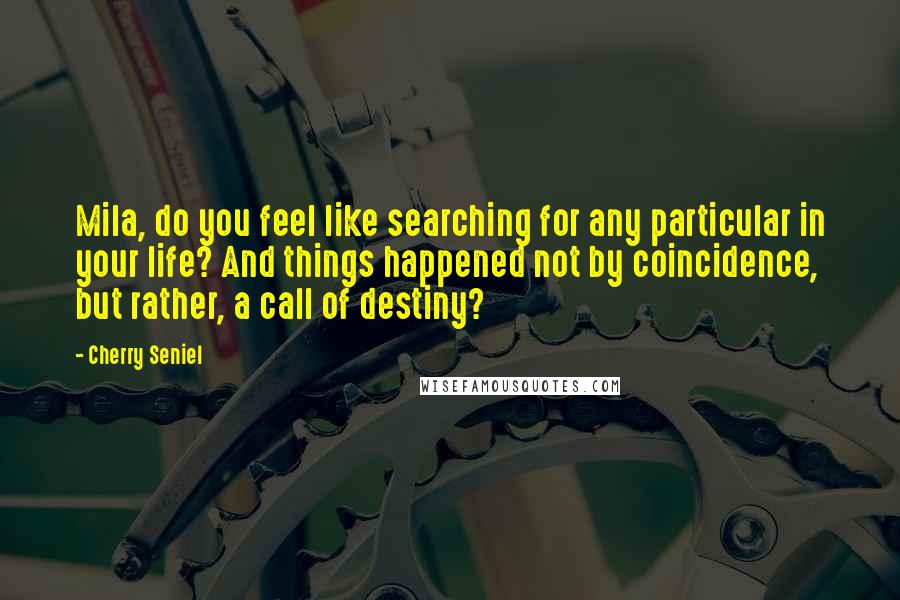 Cherry Seniel Quotes: Mila, do you feel like searching for any particular in your life? And things happened not by coincidence, but rather, a call of destiny?