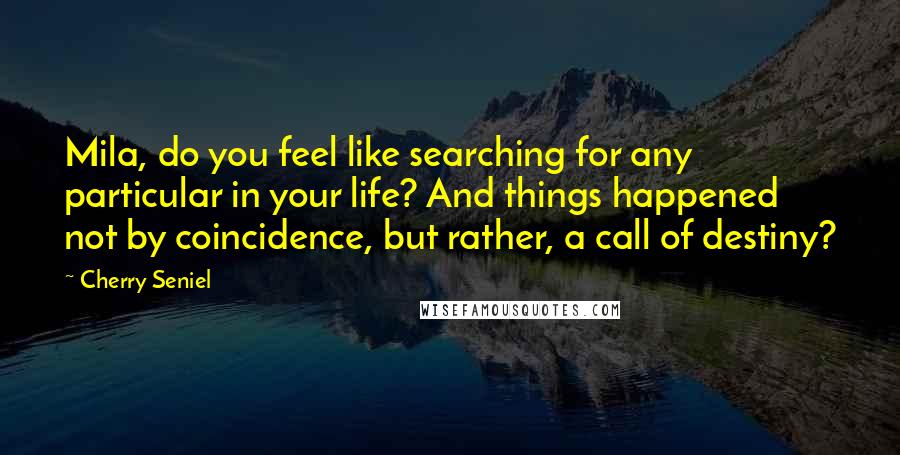 Cherry Seniel Quotes: Mila, do you feel like searching for any particular in your life? And things happened not by coincidence, but rather, a call of destiny?