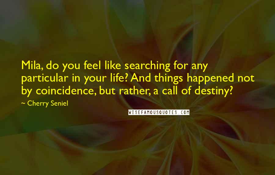 Cherry Seniel Quotes: Mila, do you feel like searching for any particular in your life? And things happened not by coincidence, but rather, a call of destiny?