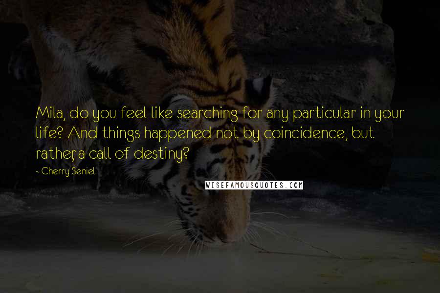 Cherry Seniel Quotes: Mila, do you feel like searching for any particular in your life? And things happened not by coincidence, but rather, a call of destiny?