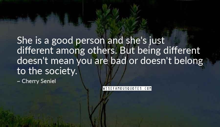 Cherry Seniel Quotes: She is a good person and she's just different among others. But being different doesn't mean you are bad or doesn't belong to the society.