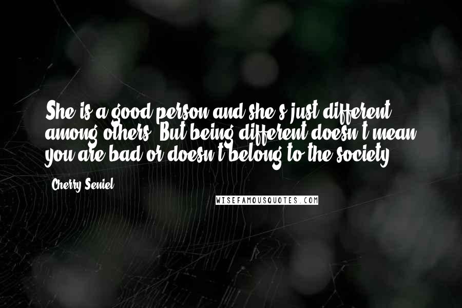 Cherry Seniel Quotes: She is a good person and she's just different among others. But being different doesn't mean you are bad or doesn't belong to the society.