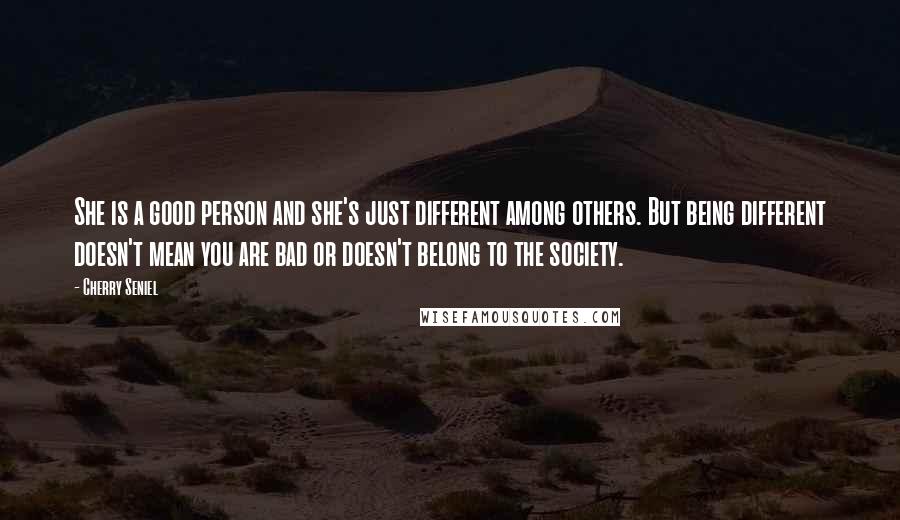 Cherry Seniel Quotes: She is a good person and she's just different among others. But being different doesn't mean you are bad or doesn't belong to the society.