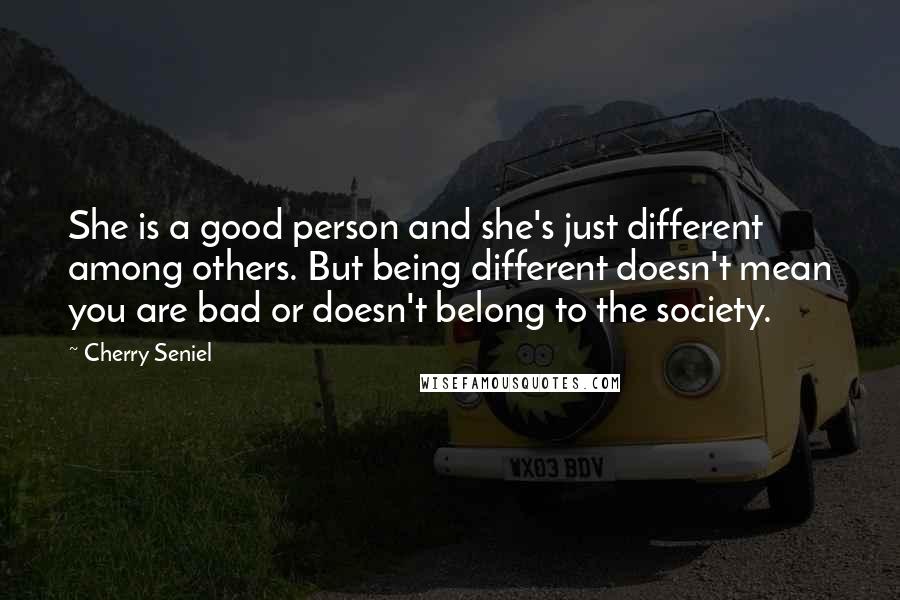 Cherry Seniel Quotes: She is a good person and she's just different among others. But being different doesn't mean you are bad or doesn't belong to the society.