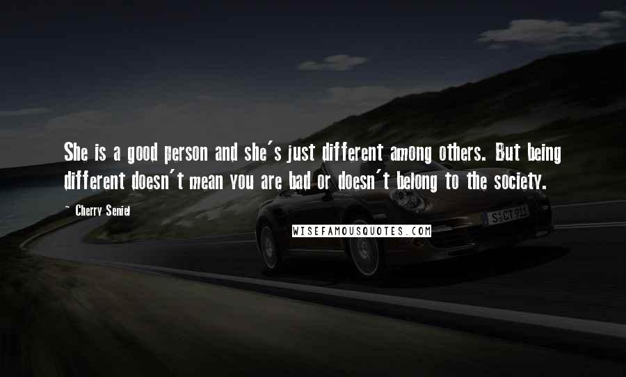 Cherry Seniel Quotes: She is a good person and she's just different among others. But being different doesn't mean you are bad or doesn't belong to the society.