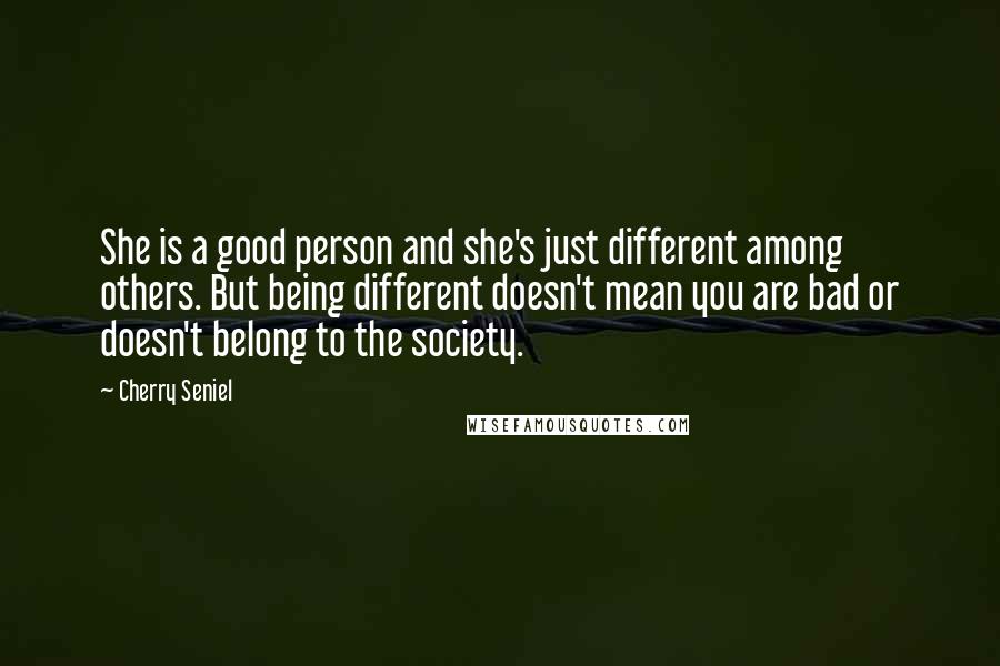 Cherry Seniel Quotes: She is a good person and she's just different among others. But being different doesn't mean you are bad or doesn't belong to the society.