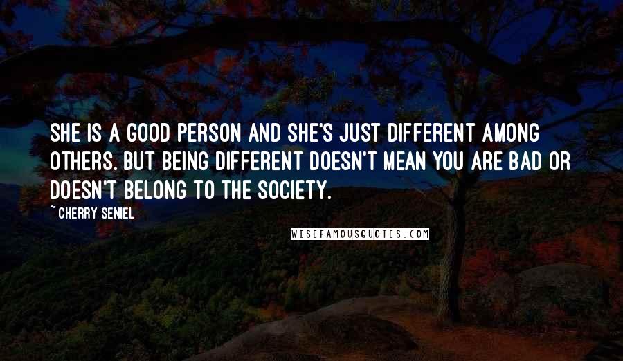 Cherry Seniel Quotes: She is a good person and she's just different among others. But being different doesn't mean you are bad or doesn't belong to the society.