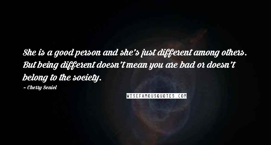 Cherry Seniel Quotes: She is a good person and she's just different among others. But being different doesn't mean you are bad or doesn't belong to the society.