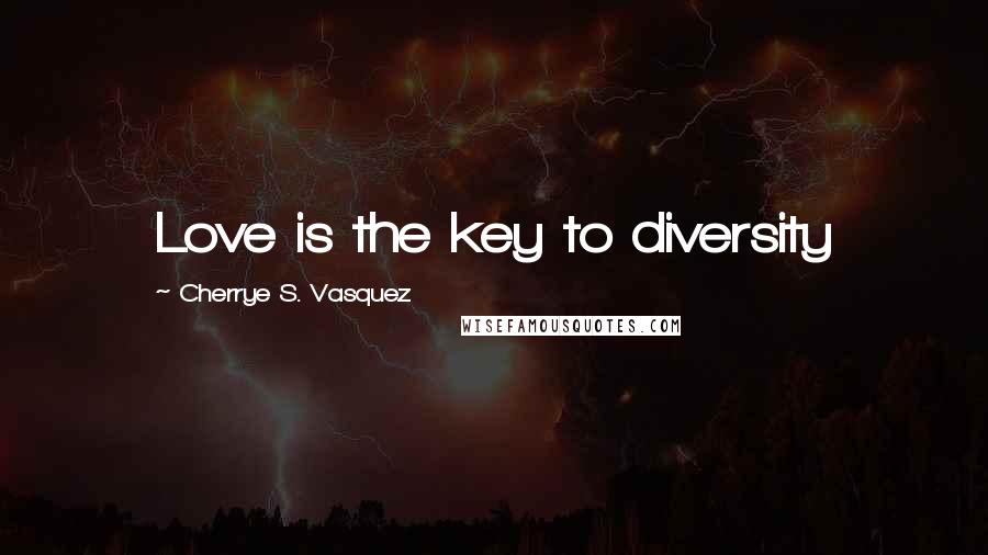 Cherrye S. Vasquez Quotes: Love is the key to diversity