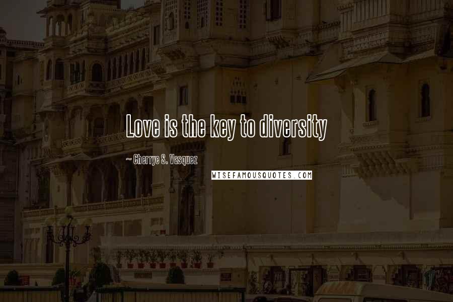Cherrye S. Vasquez Quotes: Love is the key to diversity