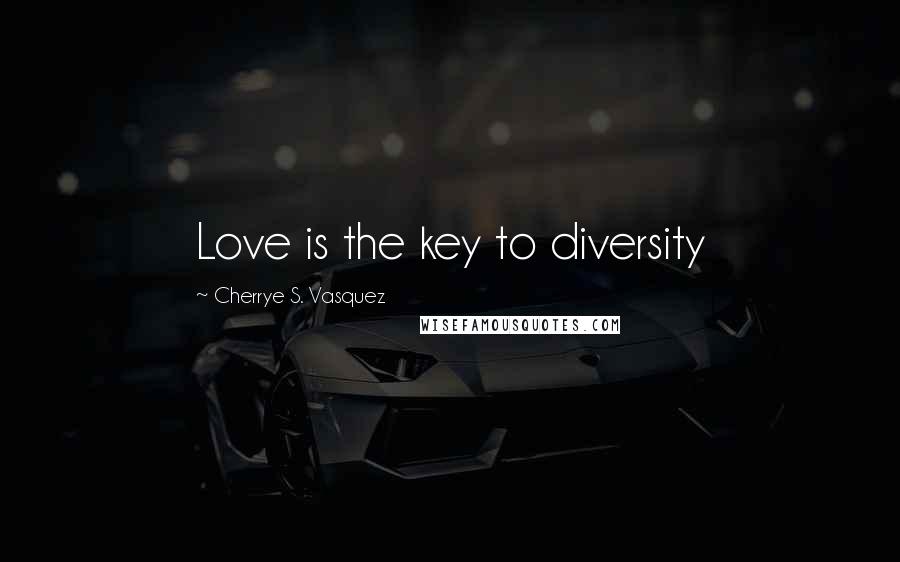 Cherrye S. Vasquez Quotes: Love is the key to diversity