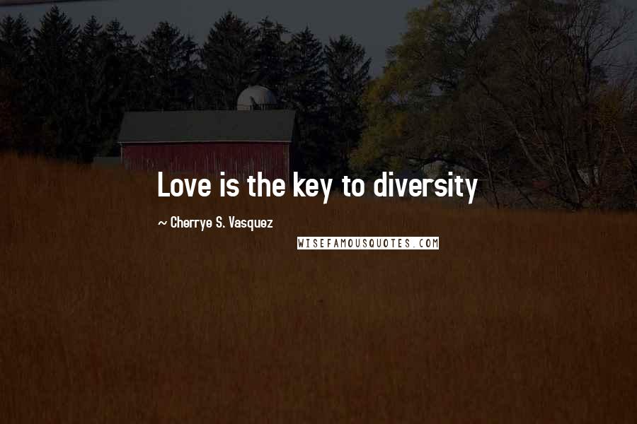 Cherrye S. Vasquez Quotes: Love is the key to diversity