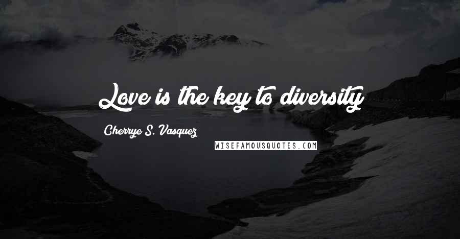 Cherrye S. Vasquez Quotes: Love is the key to diversity