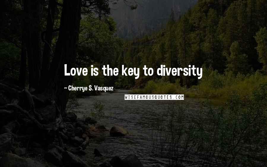 Cherrye S. Vasquez Quotes: Love is the key to diversity