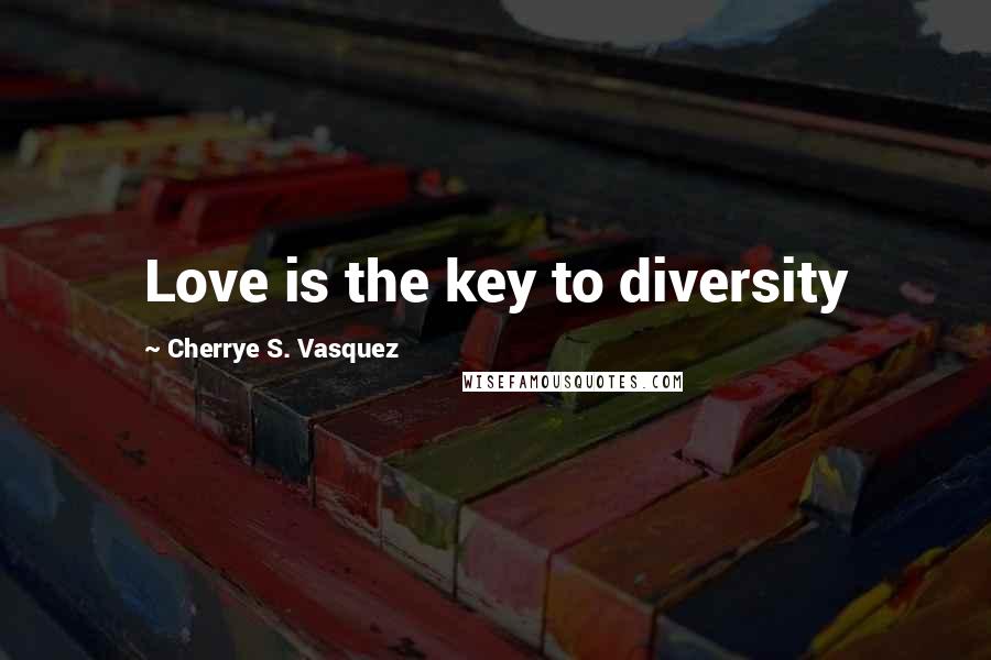 Cherrye S. Vasquez Quotes: Love is the key to diversity