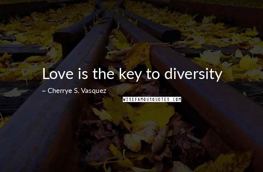 Cherrye S. Vasquez Quotes: Love is the key to diversity