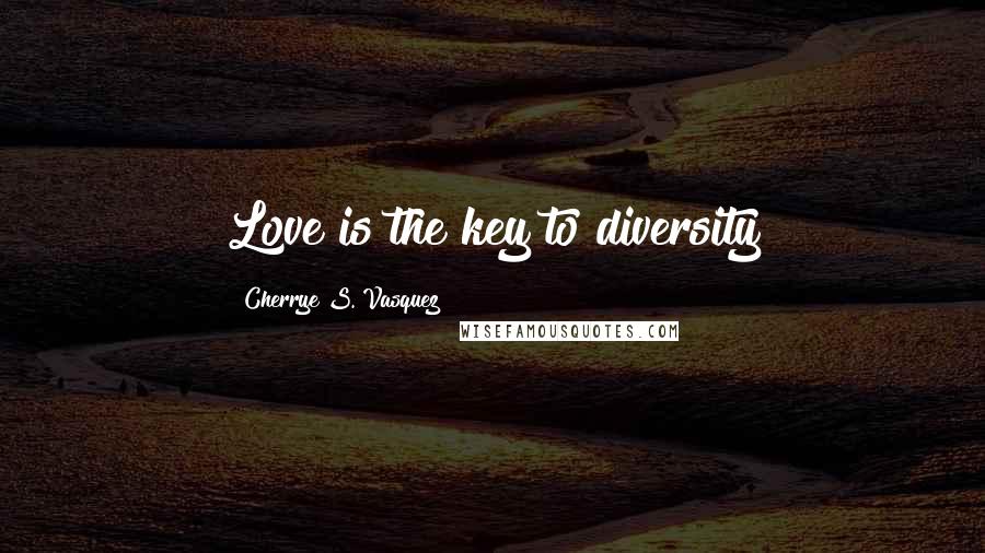 Cherrye S. Vasquez Quotes: Love is the key to diversity