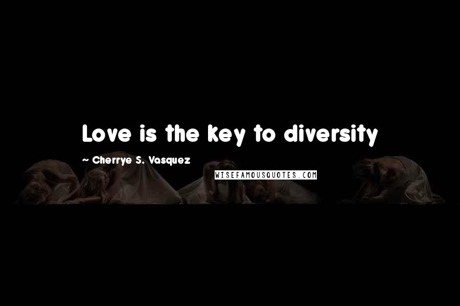 Cherrye S. Vasquez Quotes: Love is the key to diversity