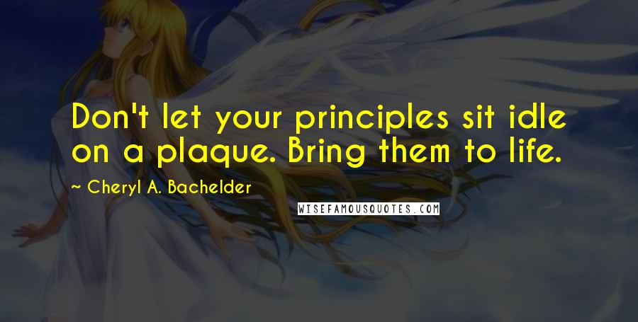 Cheryl A. Bachelder Quotes: Don't let your principles sit idle on a plaque. Bring them to life.