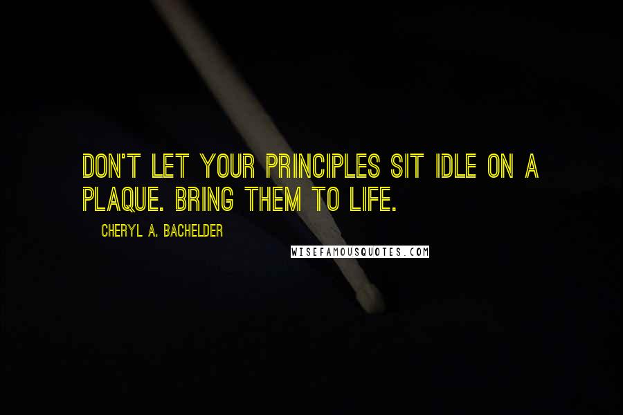 Cheryl A. Bachelder Quotes: Don't let your principles sit idle on a plaque. Bring them to life.