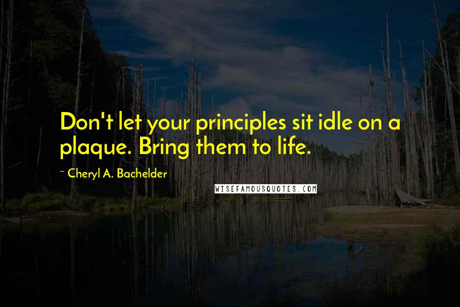 Cheryl A. Bachelder Quotes: Don't let your principles sit idle on a plaque. Bring them to life.