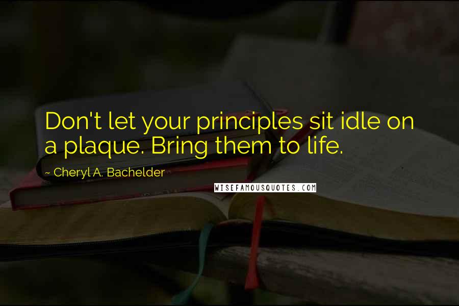 Cheryl A. Bachelder Quotes: Don't let your principles sit idle on a plaque. Bring them to life.