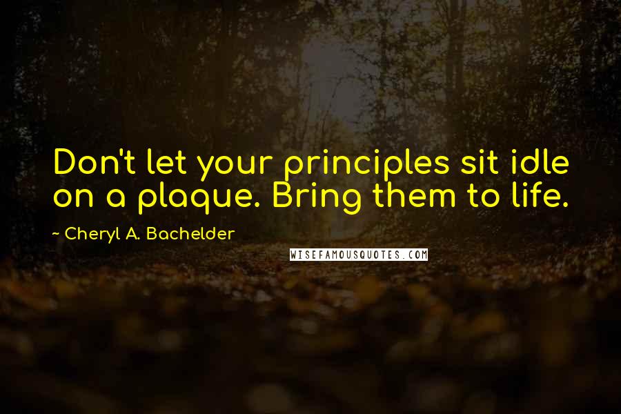 Cheryl A. Bachelder Quotes: Don't let your principles sit idle on a plaque. Bring them to life.