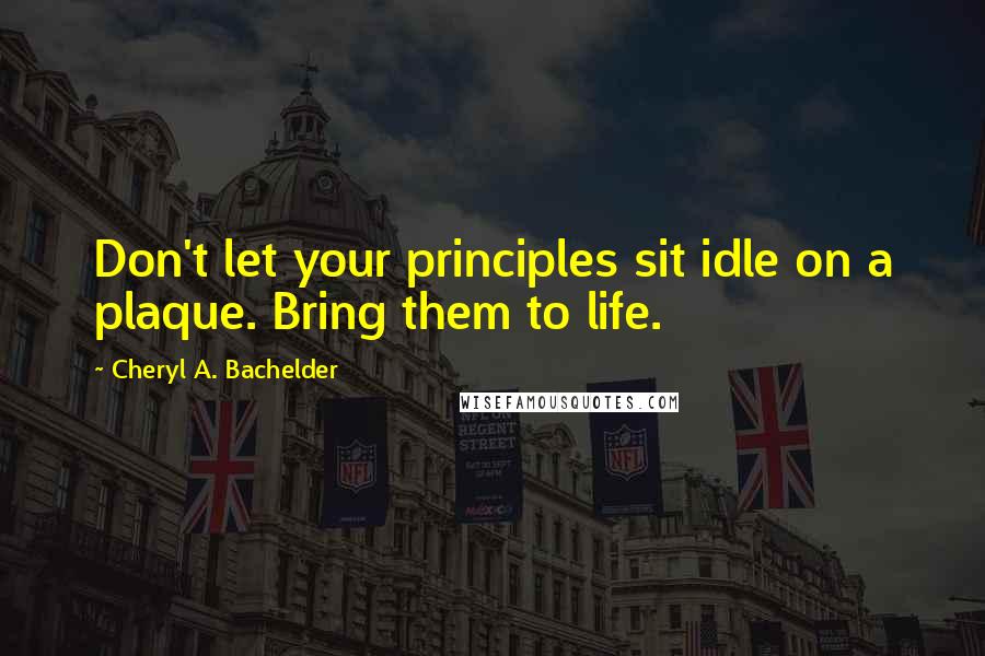 Cheryl A. Bachelder Quotes: Don't let your principles sit idle on a plaque. Bring them to life.