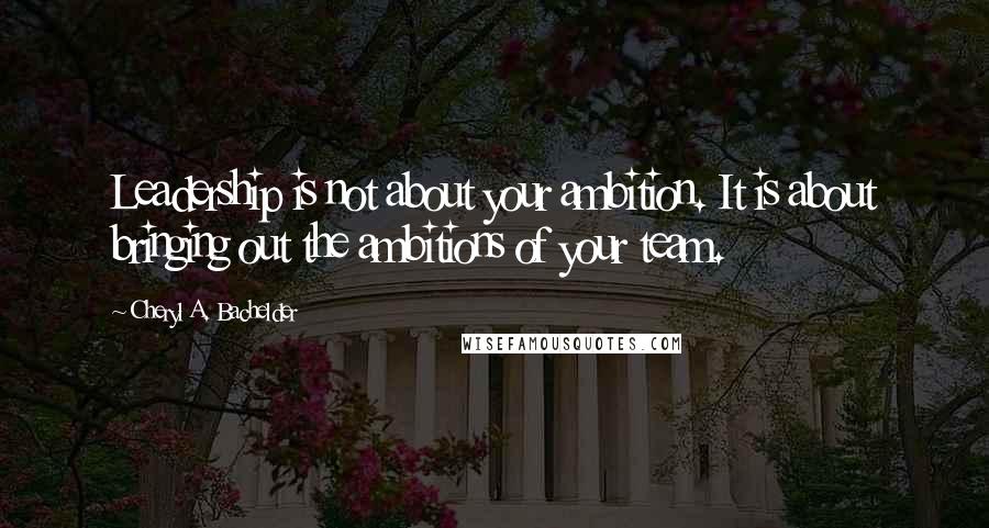 Cheryl A. Bachelder Quotes: Leadership is not about your ambition. It is about bringing out the ambitions of your team.