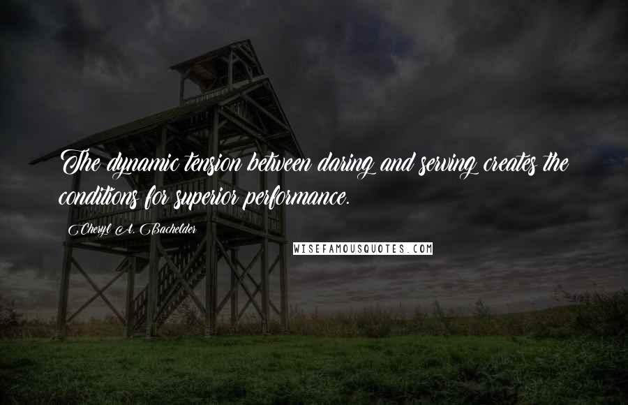 Cheryl A. Bachelder Quotes: The dynamic tension between daring and serving creates the conditions for superior performance.