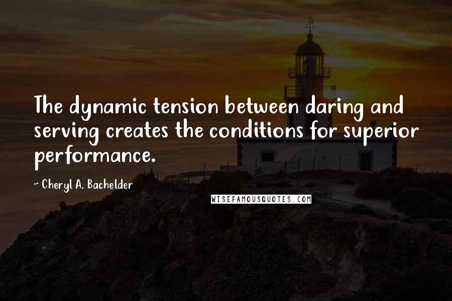 Cheryl A. Bachelder Quotes: The dynamic tension between daring and serving creates the conditions for superior performance.