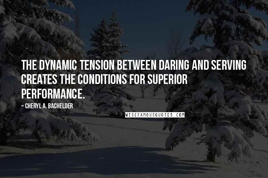 Cheryl A. Bachelder Quotes: The dynamic tension between daring and serving creates the conditions for superior performance.