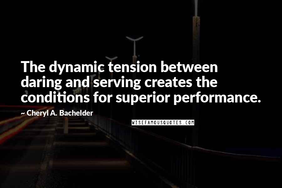 Cheryl A. Bachelder Quotes: The dynamic tension between daring and serving creates the conditions for superior performance.