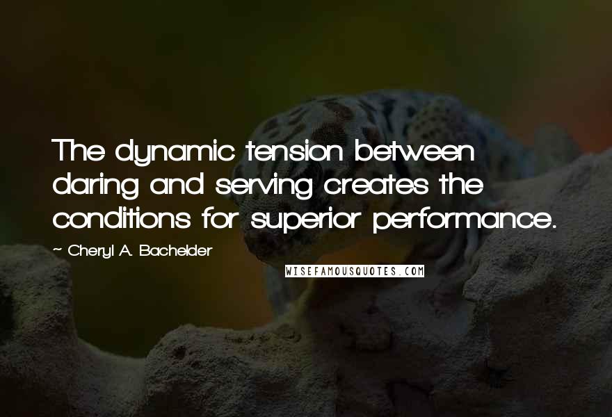 Cheryl A. Bachelder Quotes: The dynamic tension between daring and serving creates the conditions for superior performance.