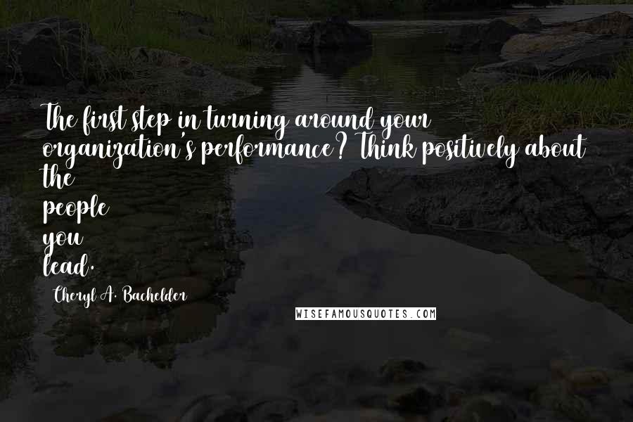 Cheryl A. Bachelder Quotes: The first step in turning around your organization's performance? Think positively about the people you lead.