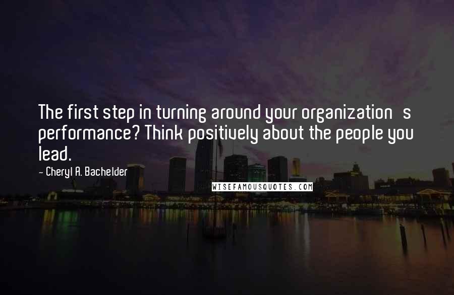 Cheryl A. Bachelder Quotes: The first step in turning around your organization's performance? Think positively about the people you lead.