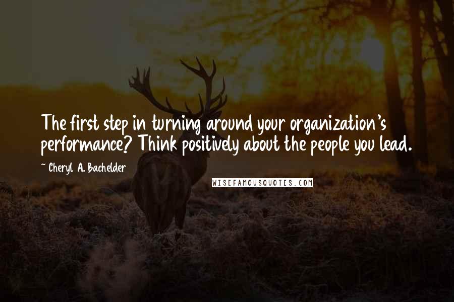 Cheryl A. Bachelder Quotes: The first step in turning around your organization's performance? Think positively about the people you lead.