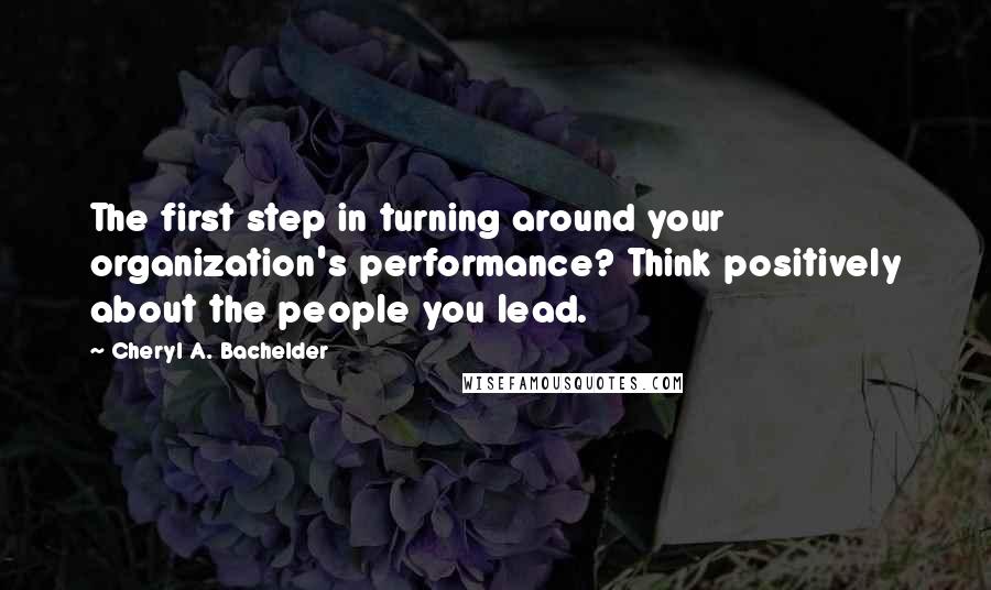 Cheryl A. Bachelder Quotes: The first step in turning around your organization's performance? Think positively about the people you lead.