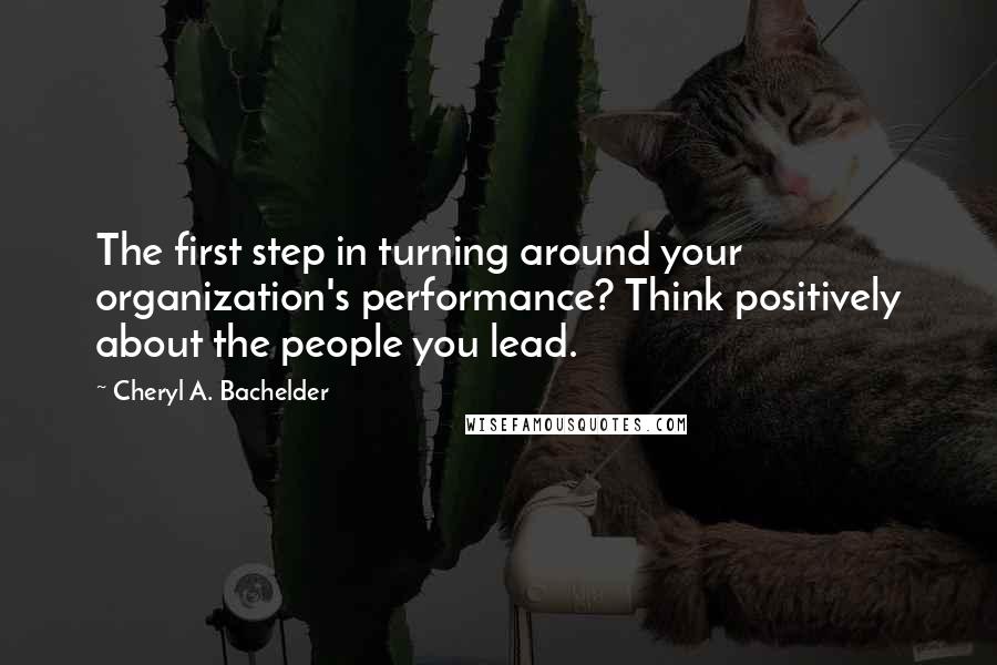 Cheryl A. Bachelder Quotes: The first step in turning around your organization's performance? Think positively about the people you lead.