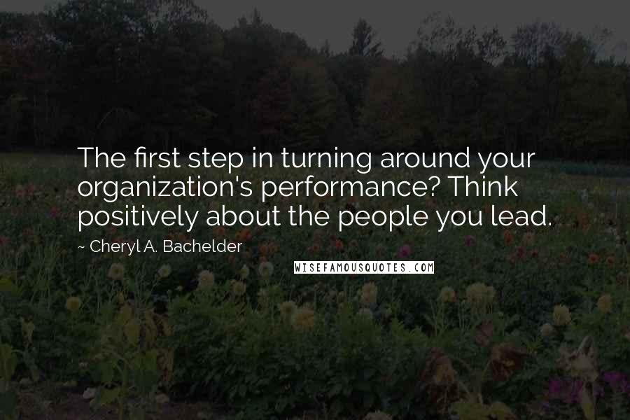 Cheryl A. Bachelder Quotes: The first step in turning around your organization's performance? Think positively about the people you lead.